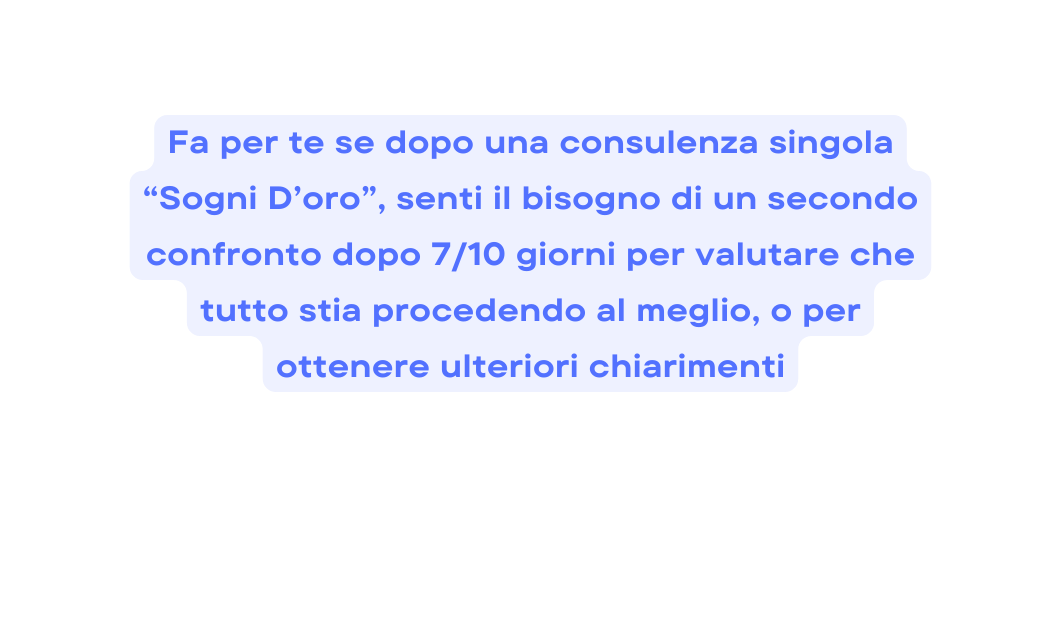 Fa per te se dopo una consulenza singola Sogni D oro senti il bisogno di un secondo confronto dopo 7 10 giorni per valutare che tutto stia procedendo al meglio o per ottenere ulteriori chiarimenti